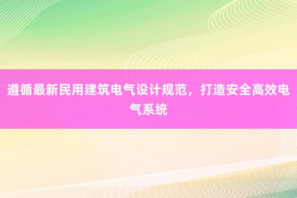 遵循最新民用建筑电气设计规范，打造安全高效电气系统