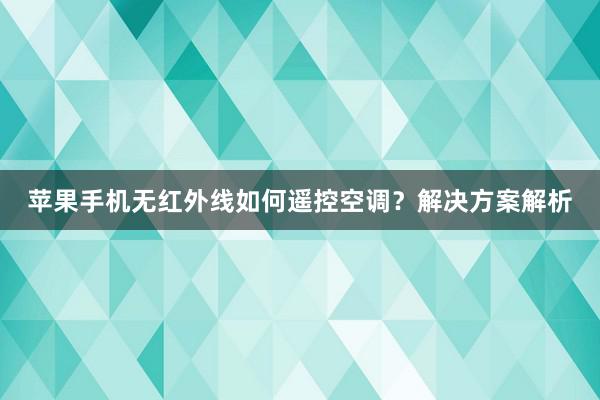 苹果手机无红外线如何遥控空调？解决方案解析