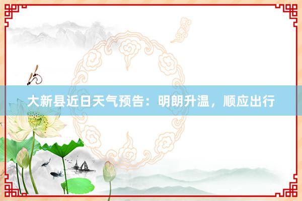 大新县近日天气预告：明朗升温，顺应出行