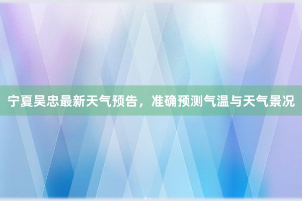 宁夏吴忠最新天气预告，准确预测气温与天气景况