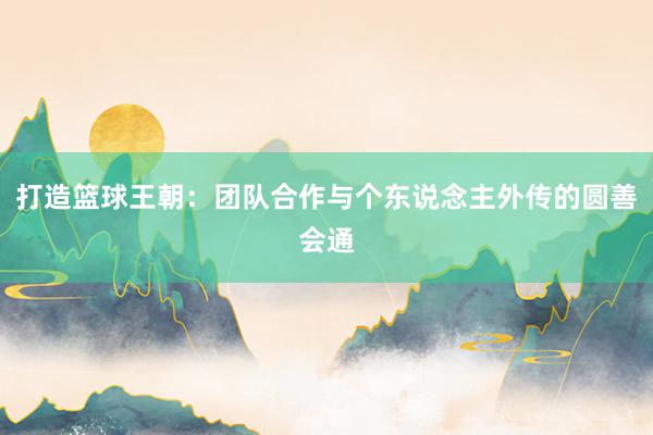 打造篮球王朝：团队合作与个东说念主外传的圆善会通