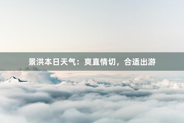 景洪本日天气：爽直情切，合适出游